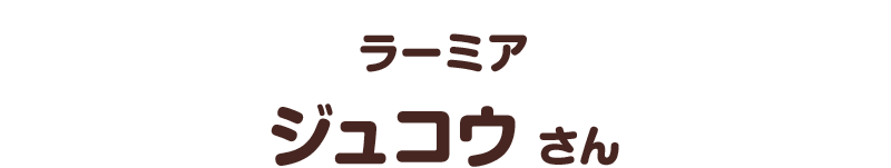 ラーミア／ジュコウ さん