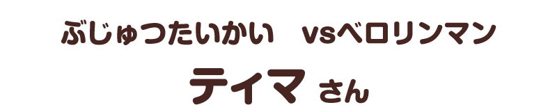 ぶじゅつたいかい　ｖｓベロリンマン／ティマ さん