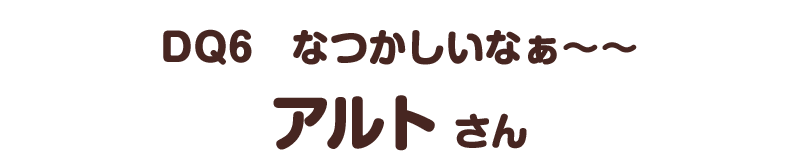 ＤＱ６　なつかしいなぁ～～／アルト さん