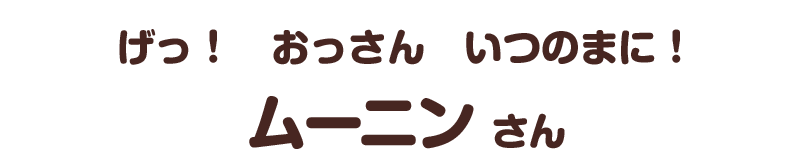 げっ！　おっさん　いつのまに！／ムーニン さん