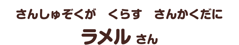 さんしゅぞくが　くらす　さんかくだに／ラメル さん