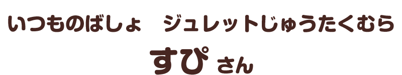 いつものばしょ　ジュレットじゅうたくむら／すぴ さん