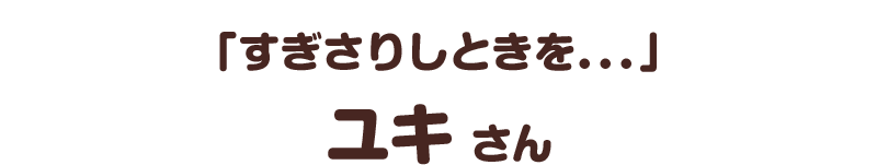 「すぎさりしときを．．．」／ユキ さん