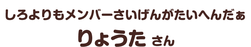 しろよりもメンバーさいげんがたいへんだぁ／りょうた さん