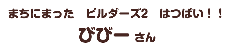 まちにまった　ビルダーズ２　はつばい！！／びびー さん