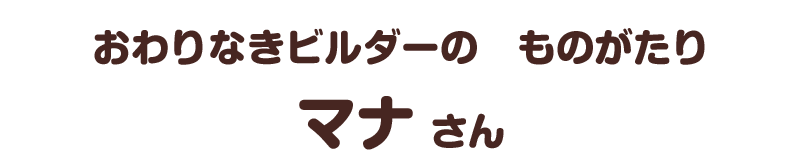 おわりなきビルダーの　ものがたり／マナ さん