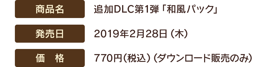 【商品名】追加DLC第1弾「和風パック」　【発売日】2019年2月28日(木)　【価格】770円(税込)（ダウンロード販売のみ）