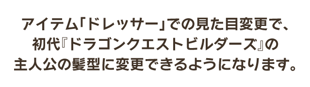 アイテム「ドレッサー」での見た目変更で、初代『ドラゴンクエストビルダーズ』の主人公の髪型に変更できるようになります。