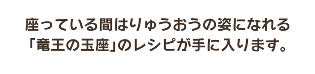 座っている間はりゅうおうの姿になれる「竜王の玉座」のレシピが手に入ります。