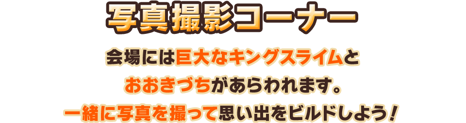 写真撮影コーナー　会場には巨大なキングスライムとおおきづちがあらわれます。一緒に写真を撮って思い出をビルドしよう！