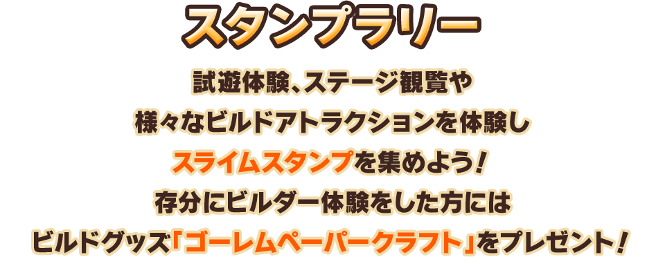 スタンプラリー　試遊体験、ステージ観覧や様々なビルドアトラクションを体験しスライムスタンプを集めよう！存分にビルダー体験をした方にはビルドグッズ「ゴーレムペーパークラフト」をプレゼント！