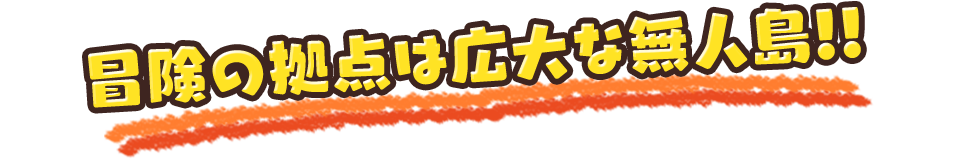 冒険の拠点は広大な無人島!!