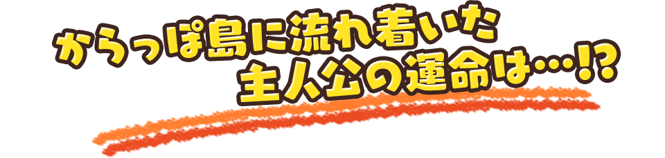 からっぽ島に流れ着いた主人公の運命は…!?