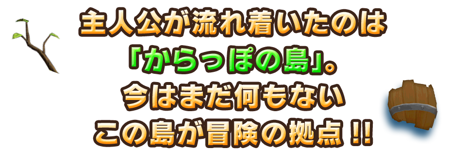 主人公が流れ着いたのは「からっぽの島」。今はまだ何もないこの島が冒険の拠点!!