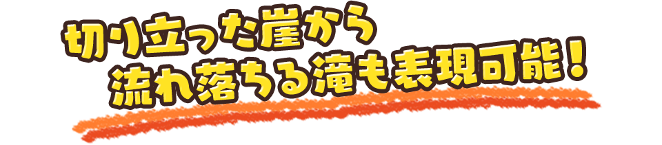 切り立った崖から流れ落ちる滝も表現可能！