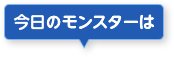 今日のモンスターは