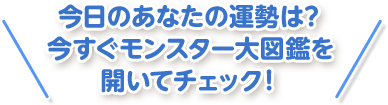 今日のあなたの運勢は？ 今すぐモンスター大図鑑を開いてチェック！