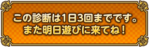 この診断は1日3回までです。また明日遊びに来てね！