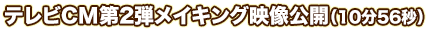 テレビCM第2弾メイキング映像公開（10分56秒）