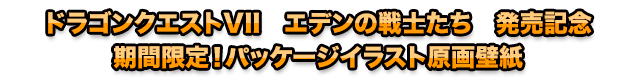 ドラゴンクエストVII　エデンの戦士たち　発売記念　期間限定！パッケージイラスト原画壁紙