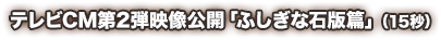 テレビCM第2弾映像公開「ふしぎな石版篇」（15秒）