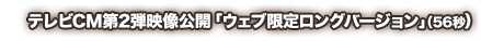 テレビCM第2弾映像公開「ウェブ限定ロングバージョン」（56秒）