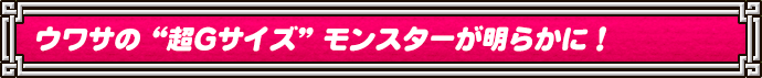 ウワサの“超Gサイズ”モンスターが明らかに！