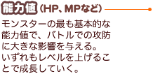 能力値（HP、MPなど）：モンスターの最も基本的な能力値で、バトルでの攻防に大きな影響を与える。いずれもレベルを上げることで成長していく。
