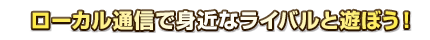 ローカル通信で身近なライバルと遊ぼう！