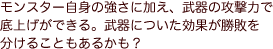 モンスター自身の強さに加え、武器の攻撃力で底上げができる。武器についた効果が勝敗を分けることもあるかも？