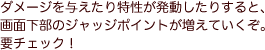 ダメージを与えたり特性が発動したりすると、画面下部のジャッジポイントが増えていくぞ。要チェック！