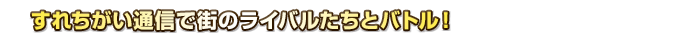 すれちがい通信で街のライバルたちとバトル！