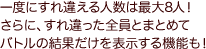 一度にすれ違える人数は最大8人！さらに、すれ違った全員とまとめてバトルの結果だけを表示する機能も！