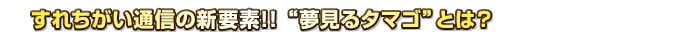 すれちがい通信の新要素！！“夢見るタマゴ”とは？