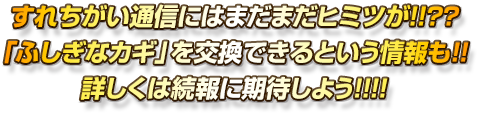 すれちがい通信にはまだまだヒミツが！！？？「ふしぎなカギ」を交換できるという情報も！！詳しくは続報に期待しよう！！！！