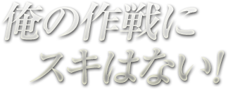 俺の作戦にスキはない！