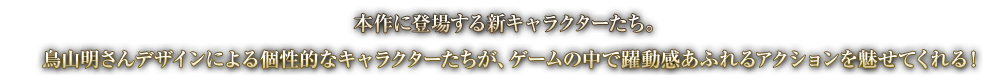 本作に登場する新キャラクターたち。鳥山明さんデザインによる個性的なキャラクターたちが、ゲームの中で躍動感あふれるアクションを魅せてくれる！