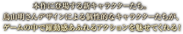 本作に登場する新キャラクターたち。鳥山明さんデザインによる個性的なキャラクターたちが、ゲームの中で躍動感あふれるアクションを魅せてくれる！