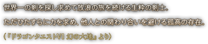 世界一の剣を探し求め て放浪の旅を続ける生粋の剣士。ただひたすらに力を求め、他人との関わり合いを避ける孤高の存在。（『ドラゴンクエストVI 幻の大地』より）