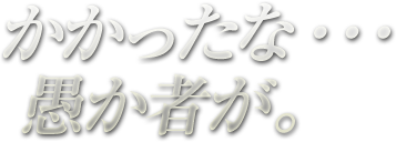 かかったな・・・ 愚か者が。