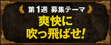 第1週 募集テーマ　爽快に吹っ飛ばせ！