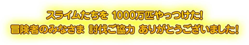 スライムたちを 1000万匹やっつけた！冒険者のみなさま 討伐ご協力 ありがとうございました！