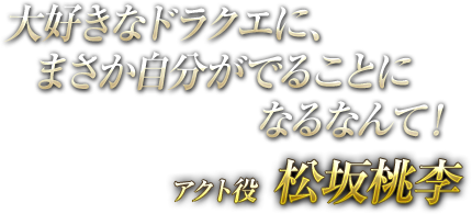 大好きなドラクエに、まさか自分がでることになるなんて！ アクト役 松坂桃李