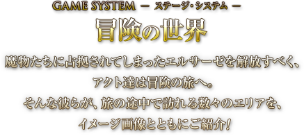 冒険の世界 魔物たちに占拠されてしまったエルサーゼを解放すべく、アクト達は冒険の旅へ。そんな彼らが、旅の途中で訪れる数々のエリアを、イメージ画像とともにご紹介！