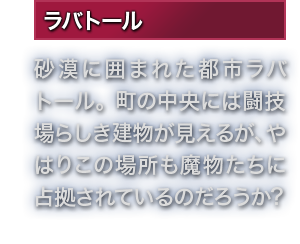 ラバトール 砂漠に囲まれた都市ラバトール。町の中央には闘技場らしき建物が見えるが、やはりこの場所も魔物たちに占拠されているのだろうか?