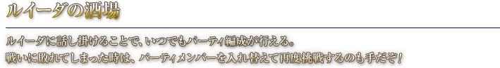 ルイーダの酒場 ルイーダに話し掛けることで、いつでもパーティ編成が行える。戦いに敗れてしまった時は、パーティメンバーを入れ替えて再度挑戦するのも手だぞ！