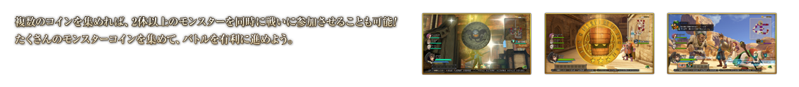 複数のコインを集めれば、2体以上のモンスターを同時に戦いに参加させることも可能! たくさんのモンスターコインを集めて、バトルを有利に進めよう。