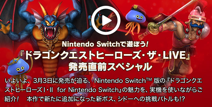 【Nintendo Switchで遊ぼう！】『ドラゴンクエストヒーローズ・ザ・LIVE』 発売直前スペシャル　いよいよ、3月3日に発売が迫る、Nintendo Switch™版の『ドラゴンクエストヒーローズI・II for Nintendo Switch』の魅力を、実機を使いながらご紹介！ 本作で新たに追加になった新ボス、シドーへの挑戦バトルも！？　2017年3月1日(水) 配信