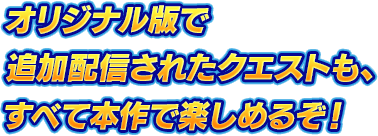 オリジナル版で追加配信されたクエストも、すべて本作で楽しめるぞ！