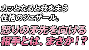 カッとなると我を失う性格のツェザール。怒りの矛先を向ける相手とは、まさか！？